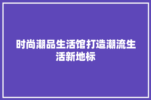 时尚潮品生活馆打造潮流生活新地标