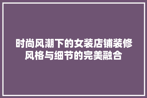 时尚风潮下的女装店铺装修风格与细节的完美融合