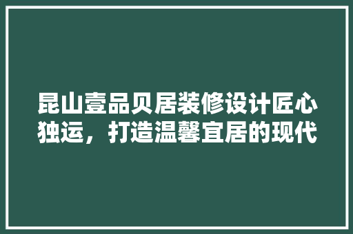昆山壹品贝居装修设计匠心独运，打造温馨宜居的现代家居