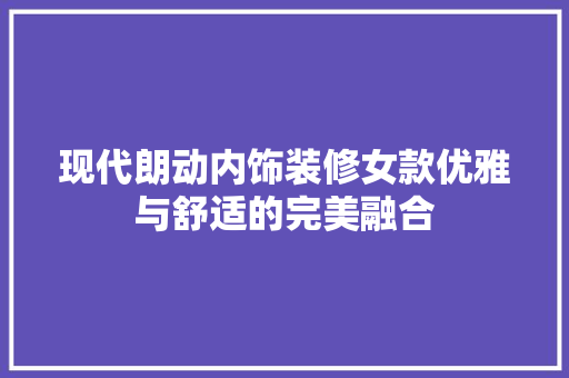 现代朗动内饰装修女款优雅与舒适的完美融合