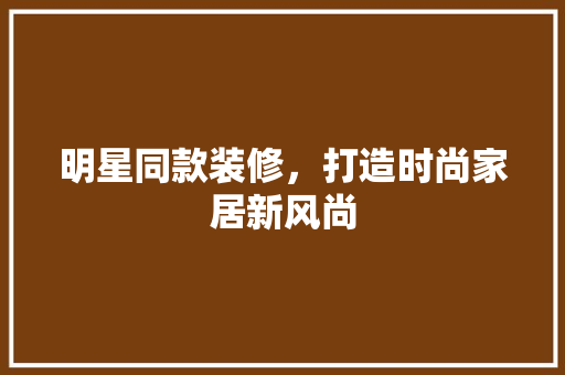 明星同款装修，打造时尚家居新风尚