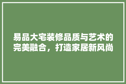 易品大宅装修品质与艺术的完美融合，打造家居新风尚
