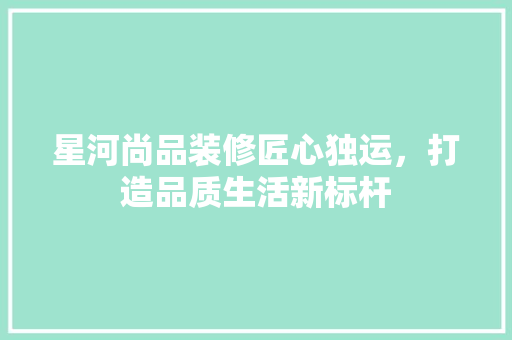 星河尚品装修匠心独运，打造品质生活新标杆