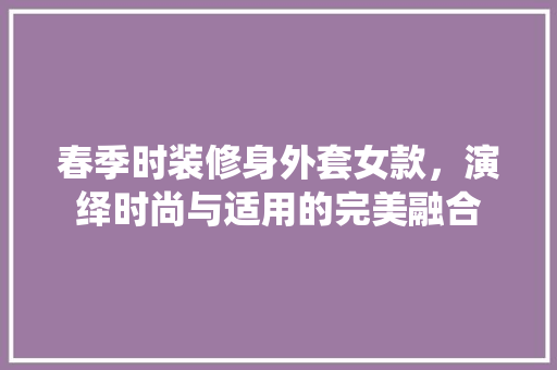 春季时装修身外套女款，演绎时尚与适用的完美融合