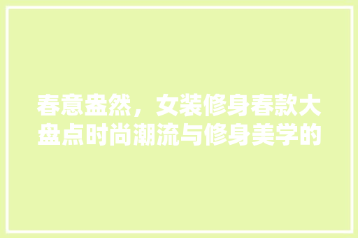 春意盎然，女装修身春款大盘点时尚潮流与修身美学的完美结合