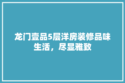 龙门壹品5层洋房装修品味生活，尽显雅致