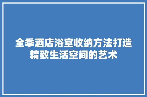 全季酒店浴室收纳方法打造精致生活空间的艺术