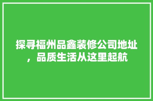 探寻福州品鑫装修公司地址，品质生活从这里起航