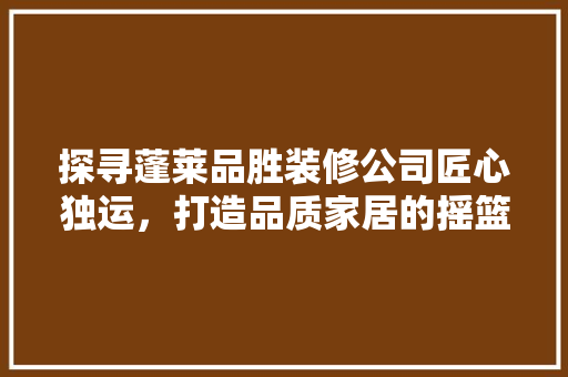 探寻蓬莱品胜装修公司匠心独运，打造品质家居的摇篮