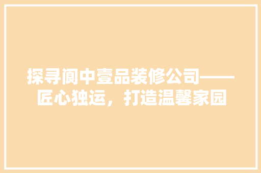 探寻阆中壹品装修公司——匠心独运，打造温馨家园