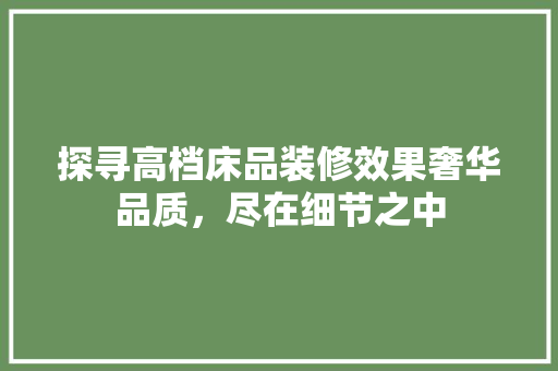 探寻高档床品装修效果奢华品质，尽在细节之中