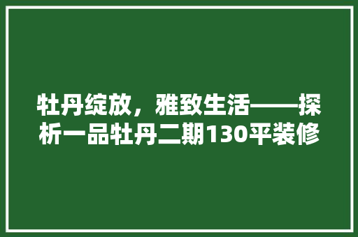 牡丹绽放，雅致生活——探析一品牡丹二期130平装修之路