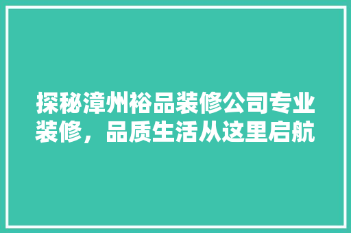 探秘漳州裕品装修公司专业装修，品质生活从这里启航