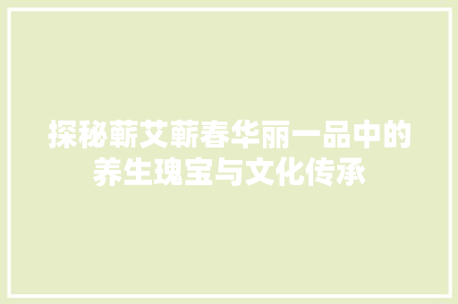 探秘蕲艾蕲春华丽一品中的养生瑰宝与文化传承