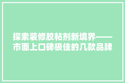 探索装修胶粘剂新境界——市面上口碑极佳的几款品牌胶粘剂