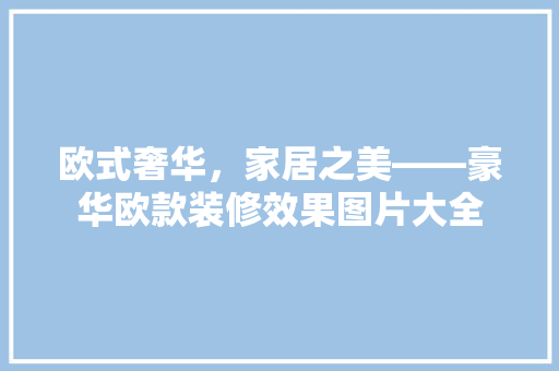 欧式奢华，家居之美——豪华欧款装修效果图片大全