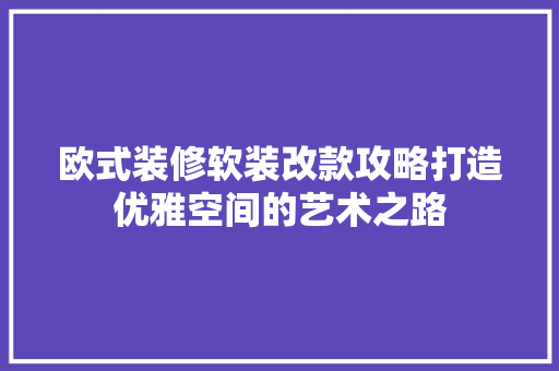 欧式装修软装改款攻略打造优雅空间的艺术之路