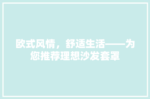 欧式风情，舒适生活——为您推荐理想沙发套罩