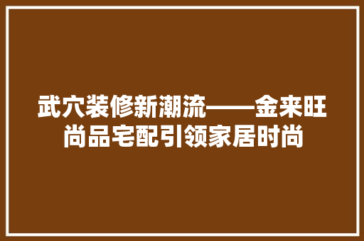 武穴装修新潮流——金来旺尚品宅配引领家居时尚