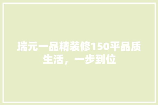 瑞元一品精装修150平品质生活，一步到位