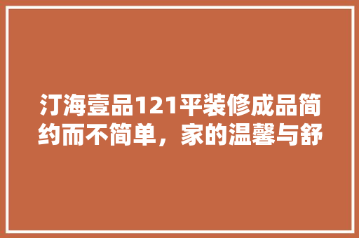汀海壹品121平装修成品简约而不简单，家的温馨与舒适