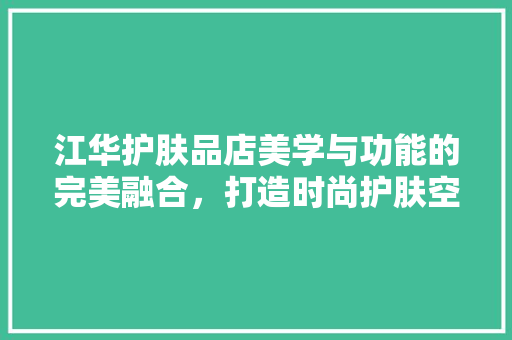 江华护肤品店美学与功能的完美融合，打造时尚护肤空间