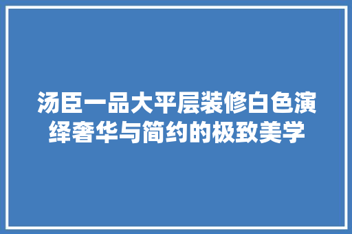 汤臣一品大平层装修白色演绎奢华与简约的极致美学