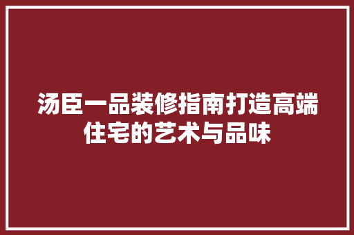 汤臣一品装修指南打造高端住宅的艺术与品味