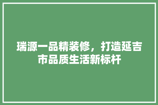 瑞源一品精装修，打造延吉市品质生活新标杆