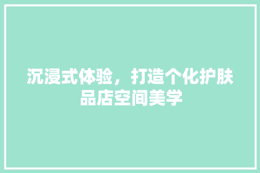 沉浸式体验，打造个化护肤品店空间美学