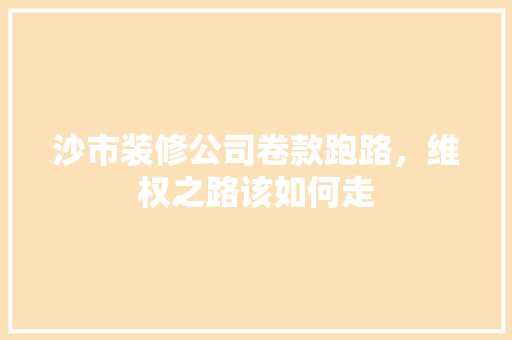 沙市装修公司卷款跑路，维权之路该如何走