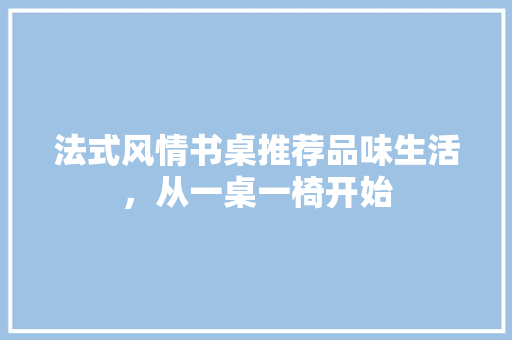 法式风情书桌推荐品味生活，从一桌一椅开始