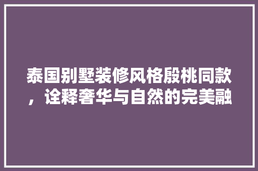 泰国别墅装修风格殷桃同款，诠释奢华与自然的完美融合