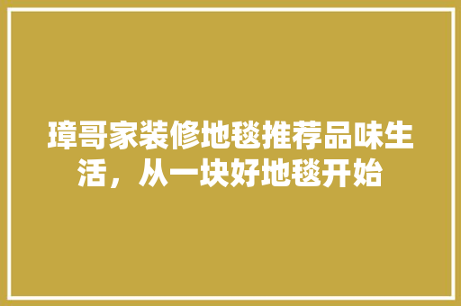 璋哥家装修地毯推荐品味生活，从一块好地毯开始  第1张