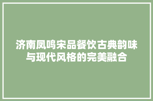 济南凤鸣宋品餐饮古典韵味与现代风格的完美融合