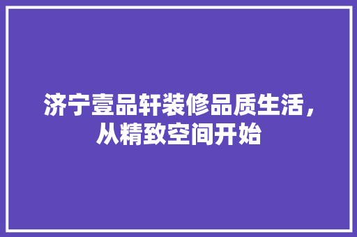 济宁壹品轩装修品质生活，从精致空间开始