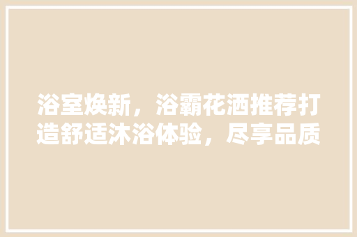浴室焕新，浴霸花洒推荐打造舒适沐浴体验，尽享品质生活