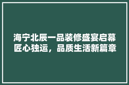 海宁北辰一品装修盛宴启幕匠心独运，品质生活新篇章