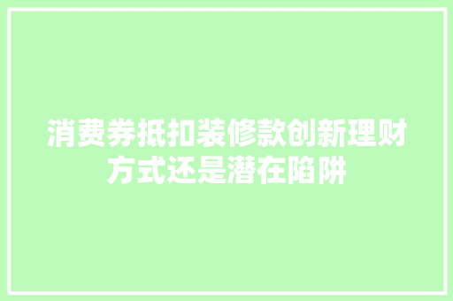 消费券抵扣装修款创新理财方式还是潜在陷阱  第1张
