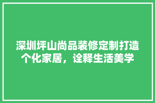 深圳坪山尚品装修定制打造个化家居，诠释生活美学