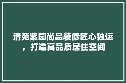 清苑紫园尚品装修匠心独运，打造高品质居住空间