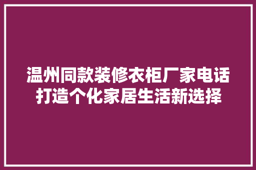 温州同款装修衣柜厂家电话打造个化家居生活新选择
