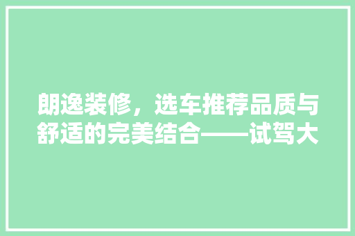朗逸装修，选车推荐品质与舒适的完美结合——试驾大众朗逸