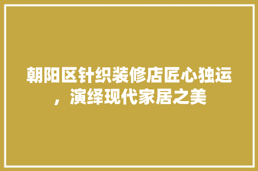 朝阳区针织装修店匠心独运，演绎现代家居之美