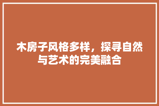 木房子风格多样，探寻自然与艺术的完美融合
