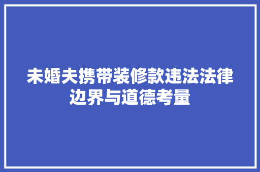 未婚夫携带装修款违法法律边界与道德考量