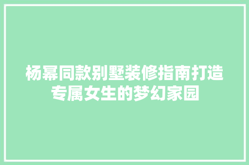 杨幂同款别墅装修指南打造专属女生的梦幻家园