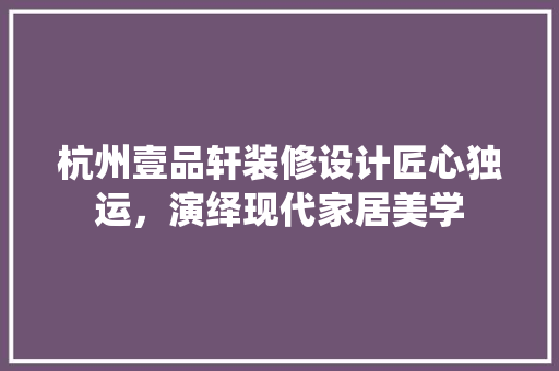 杭州壹品轩装修设计匠心独运，演绎现代家居美学