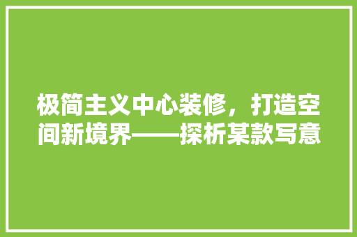 极简主义中心装修，打造空间新境界——探析某款写意风格的家居典范