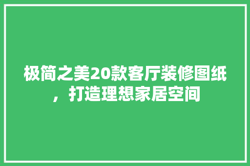 极简之美20款客厅装修图纸，打造理想家居空间